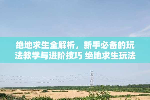 绝地求生全解析，新手必备的玩法教学与进阶技巧 绝地求生玩法教学