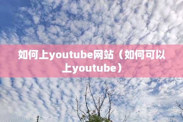 如何上youtube网站（如何可以上youtube）