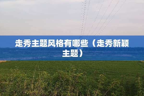 走秀主题风格有哪些（走秀新颖主题）