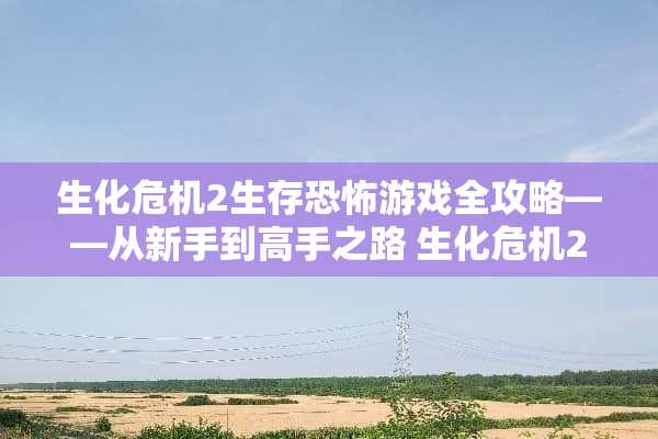 生化危机2生存恐怖游戏全攻略——从新手到高手之路 生化危机2游戏的攻略