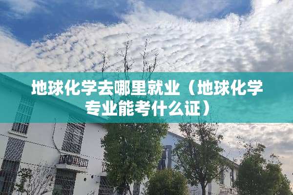 地球化学去哪里就业（地球化学专业能考什么证）