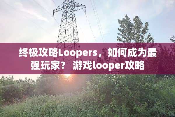 终极攻略Loopers，如何成为最强玩家？ 游戏looper攻略