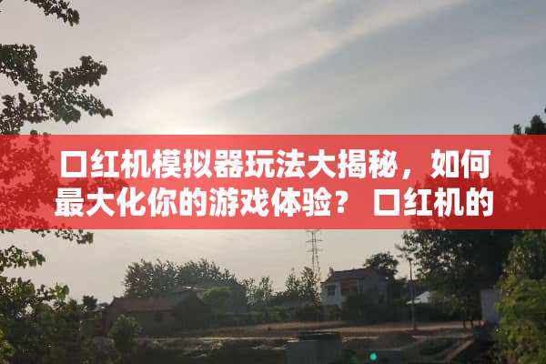 口红机模拟器玩法大揭秘，如何最大化你的游戏体验？ 口红机的玩法