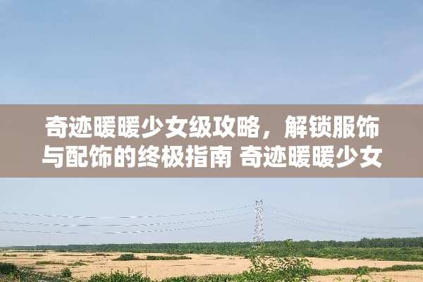 奇迹暖暖少女级攻略，解锁服饰与配饰的终极指南 奇迹暖暖少女级攻略10