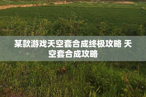 某款游戏天空套合成终极攻略 天空套合成攻略