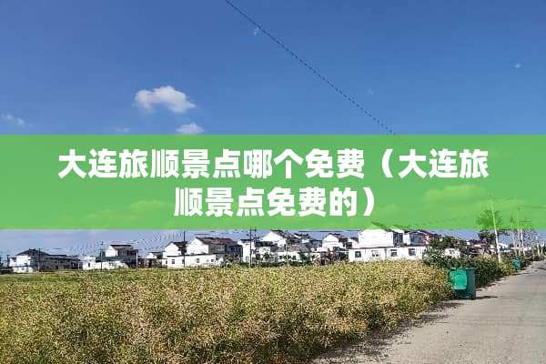 大连旅顺景点哪个免费（大连旅顺景点免费的）