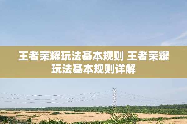 王者荣耀玩法基本规则 王者荣耀玩法基本规则详解