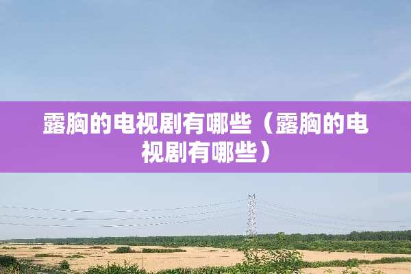 露胸的电视剧有哪些（露胸的电视剧有哪些）