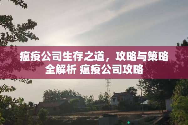 瘟疫公司生存之道，攻略与策略全解析 瘟疫公司攻略