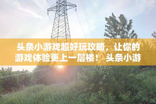 头条小游戏超好玩攻略，让你的游戏体验更上一层楼！ 头条小游戏超好玩攻略