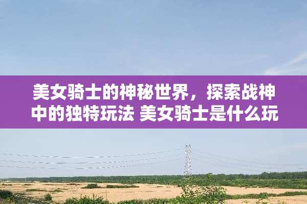 **骑士的神秘世界，探索战神中的独特玩法**骑士是什么玩法