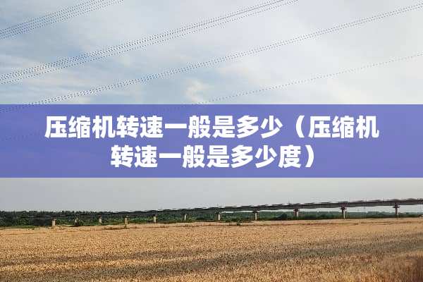 压缩机转速一般是多少（压缩机转速一般是多少度）