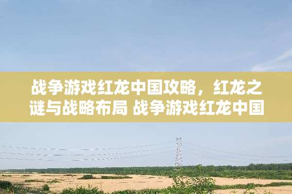 战争游戏红龙中国攻略，红龙之谜与战略布局 战争游戏红龙中国攻略