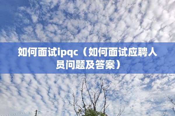 如何面试ipqc（如何面试应聘人员问题及答案）