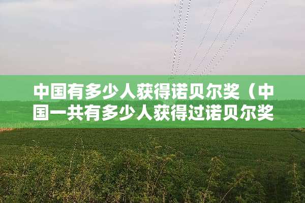 中国有多少人获得诺贝尔奖（中国一共有多少人获得过诺贝尔奖）