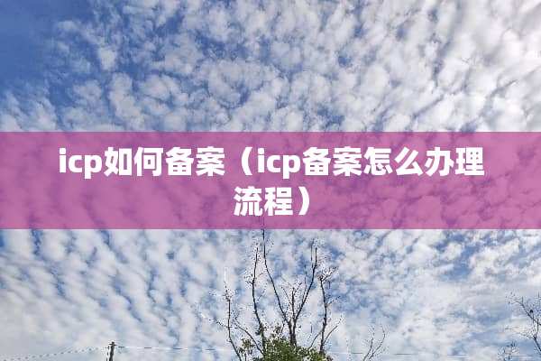 icp如何备案（icp备案怎么办理流程）