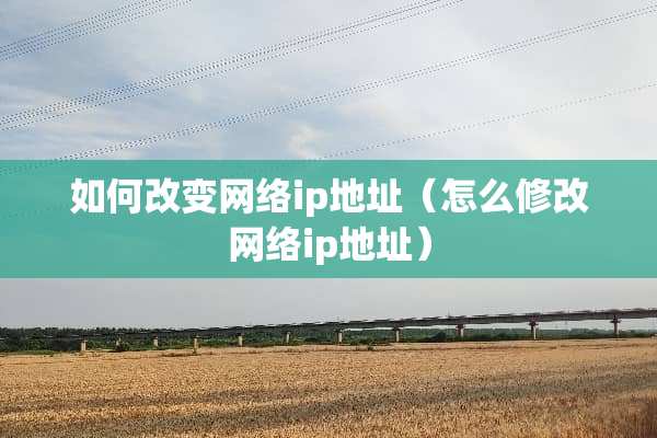 如何改变网络ip地址（怎么修改网络ip地址）