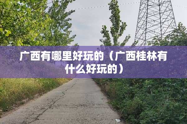 广西有哪里好玩的（广西桂林有什么好玩的）
