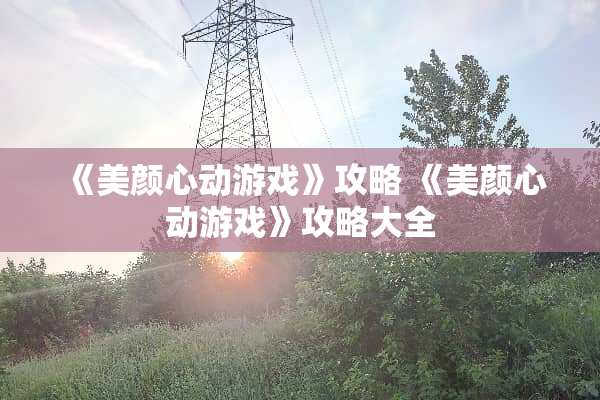 《美颜心动游戏》攻略 《美颜心动游戏》攻略大全