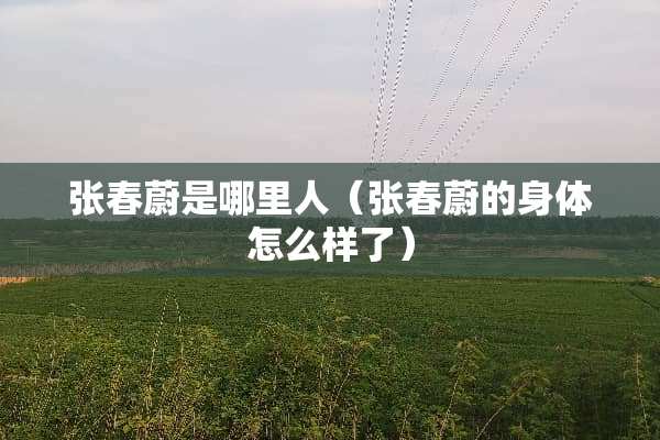 张春蔚是哪里人（张春蔚的身体怎么样了）