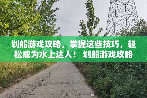 划船游戏攻略，掌握这些技巧，轻松成为水上达人！ 划船游戏攻略
