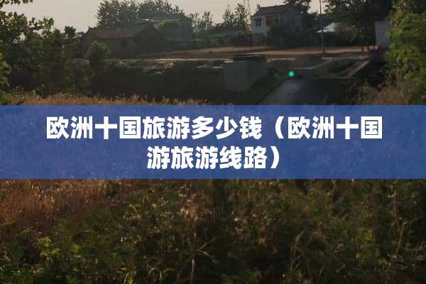欧洲十国旅游多少钱（欧洲十国游旅游线路）