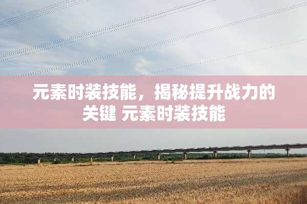 元素时装技能，揭秘提升战力的关键 元素时装技能