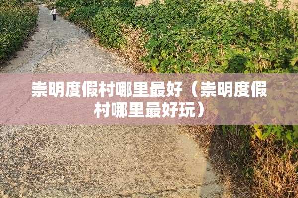 崇明度假村哪里最好（崇明度假村哪里最好玩）