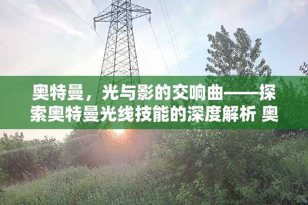奥特曼，光与影的交响曲——探索奥特曼光线技能的深度解析 奥特曼光线技能