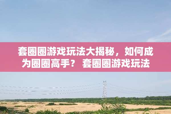 套圈圈游戏玩法大揭秘，如何成为圈圈高手？ 套圈圈游戏玩法
