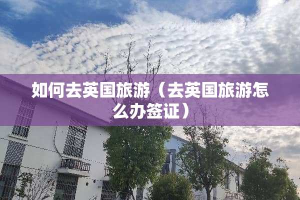 如何去英国旅游（去英国旅游怎么办签证）