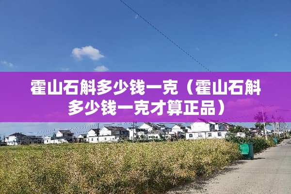 霍山石斛多少钱一克（霍山石斛多少钱一克才算正品）