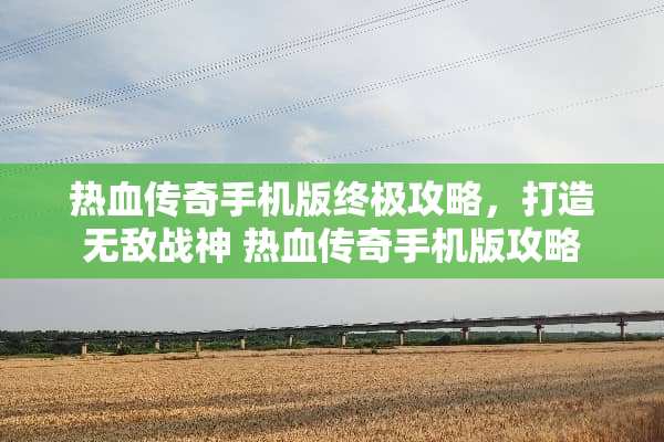 热血传奇手机版终极攻略，打造无敌战神 热血传奇手机版攻略