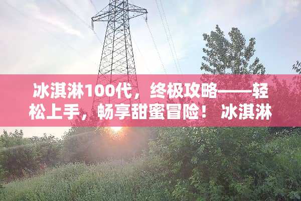 冰淇淋100代，终极攻略——轻松上手，畅享甜蜜冒险！ 冰淇淋100代游戏攻略