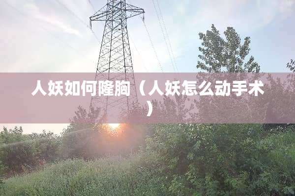 人妖如何隆胸（人妖怎么动手术）