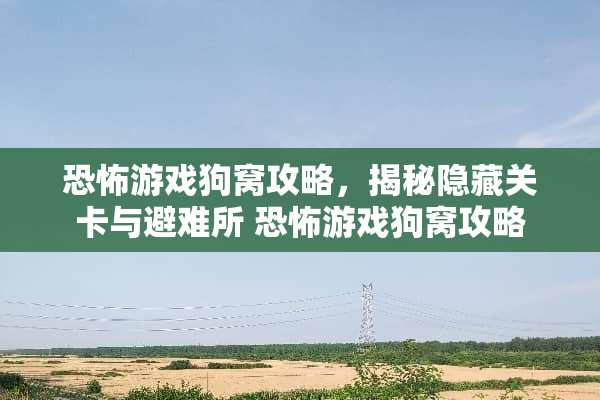 恐怖游戏狗窝攻略，揭秘隐藏关卡与避难所 恐怖游戏狗窝攻略
