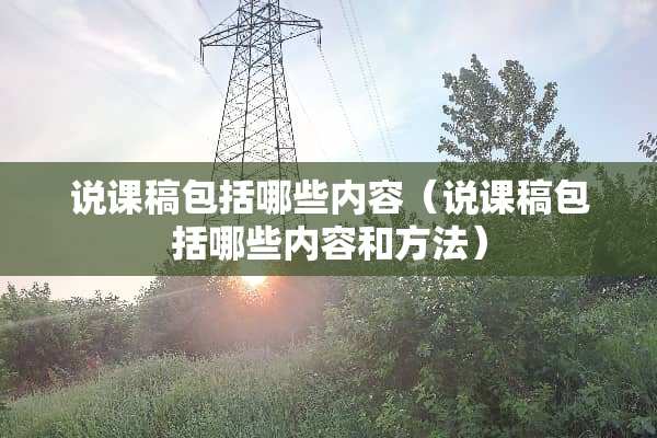 说课稿包括哪些内容（说课稿包括哪些内容和方法）
