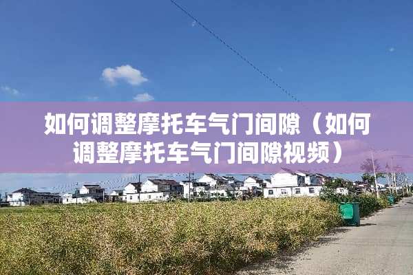 如何调整摩托车气门间隙（如何调整摩托车气门间隙视频）