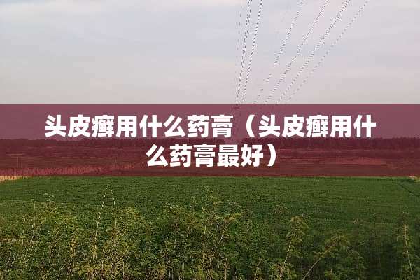 头皮癣用什么药膏（头皮癣用什么药膏最好）