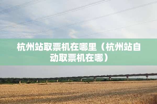杭州站取票机在哪里（杭州站自动取票机在哪）