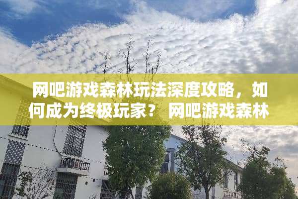 网吧游戏森林玩法深度攻略，如何成为终极玩家？ 网吧游戏森林玩法攻略