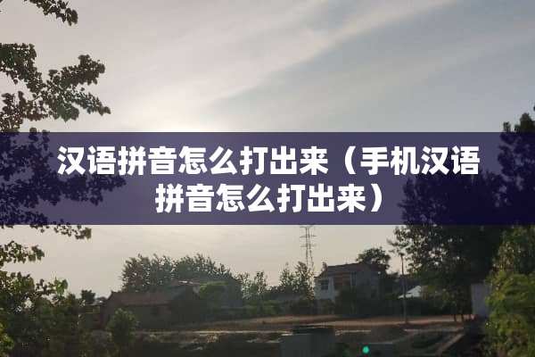 汉语拼音怎么打出来（手机汉语拼音怎么打出来）