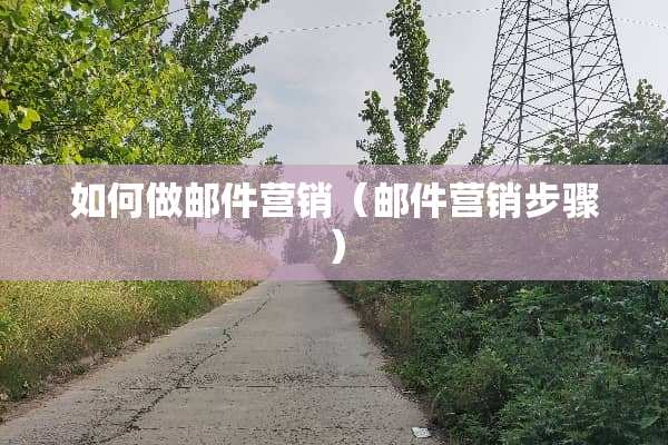 如何做邮件营销（邮件营销步骤）