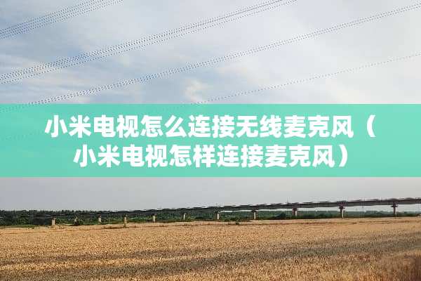 小米电视怎么连接无线麦克风（小米电视怎样连接麦克风）