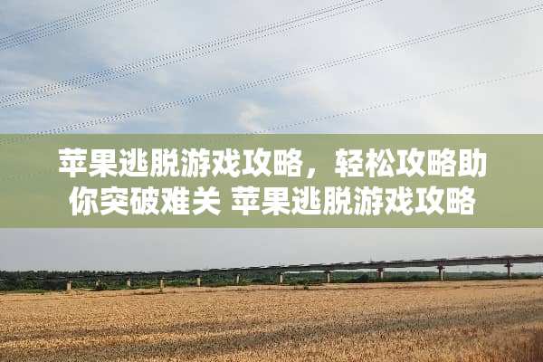 苹果逃脱游戏攻略，轻松攻略助你突破难关 苹果逃脱游戏攻略