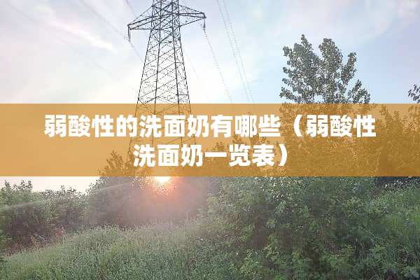弱酸性的洗面奶有哪些（弱酸性洗面奶一览表）