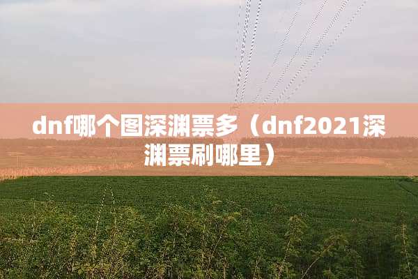 dnf哪个图深渊票多（dnf2021深渊票刷哪里）