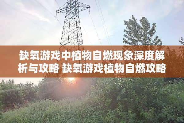 缺氧游戏中植物自燃现象深度解析与攻略 缺氧游戏植物自燃攻略