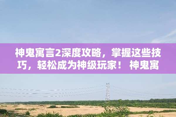神鬼寓言2深度攻略，掌握这些技巧，轻松成为神级玩家！ 神鬼寓言2攻略
