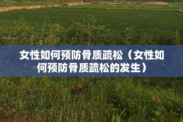 女性如何预防骨质疏松（女性如何预防骨质疏松的发生）